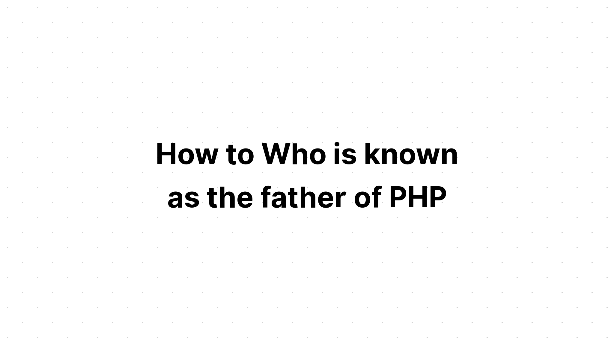 How to Ai được mệnh danh là cha đẻ của PHP? 